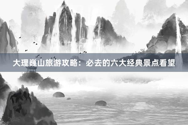 大理巍山旅游攻略：必去的六大经典景点看望