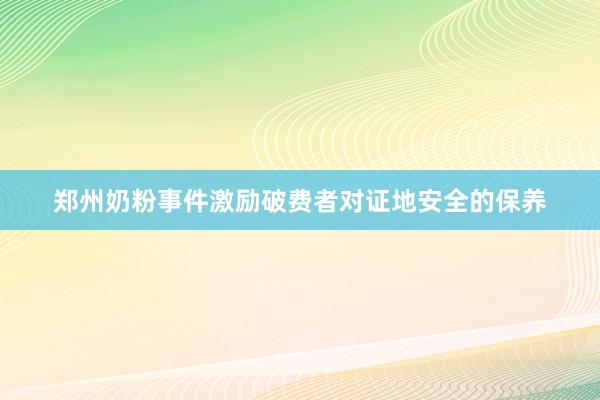 郑州奶粉事件激励破费者对证地安全的保养